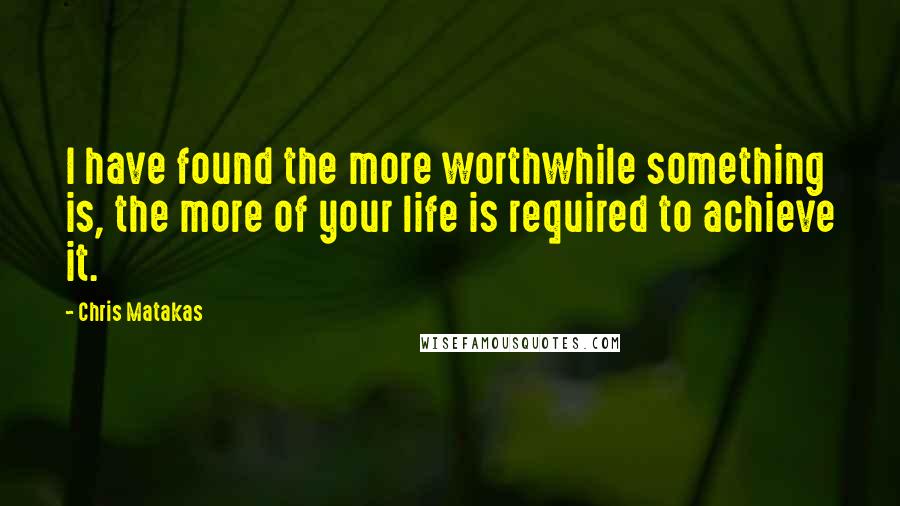 Chris Matakas Quotes: I have found the more worthwhile something is, the more of your life is required to achieve it.