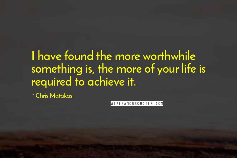 Chris Matakas Quotes: I have found the more worthwhile something is, the more of your life is required to achieve it.