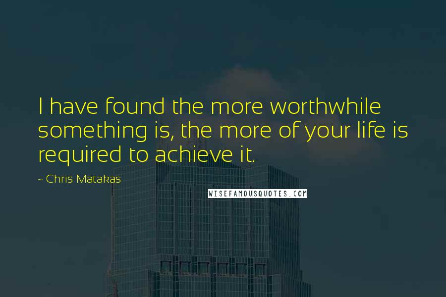 Chris Matakas Quotes: I have found the more worthwhile something is, the more of your life is required to achieve it.
