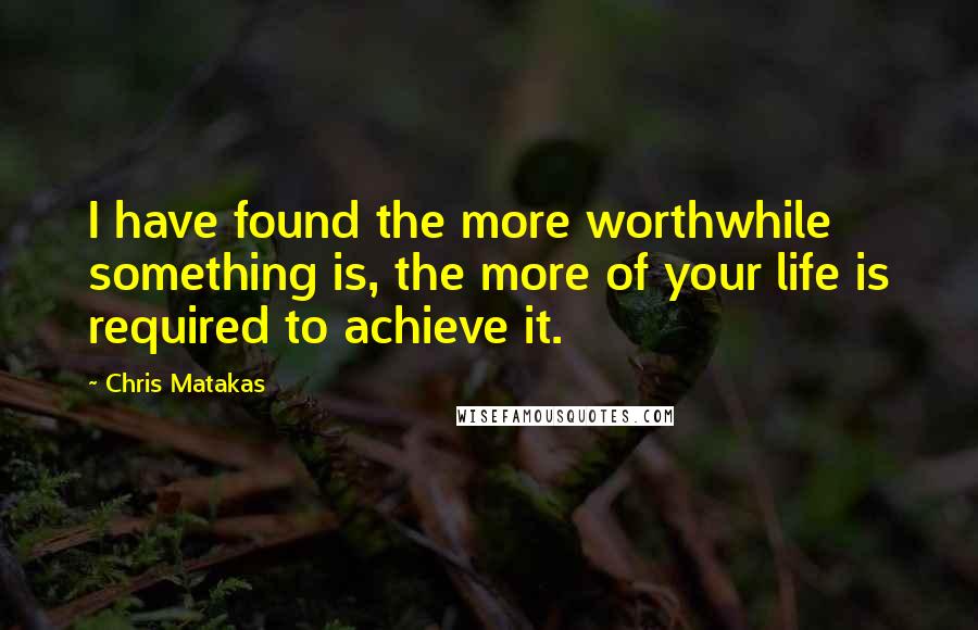 Chris Matakas Quotes: I have found the more worthwhile something is, the more of your life is required to achieve it.