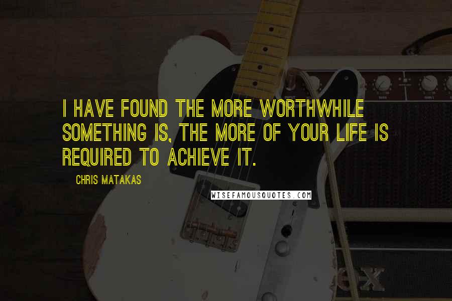 Chris Matakas Quotes: I have found the more worthwhile something is, the more of your life is required to achieve it.