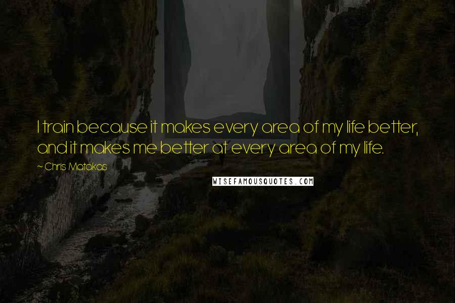 Chris Matakas Quotes: I train because it makes every area of my life better, and it makes me better at every area of my life.