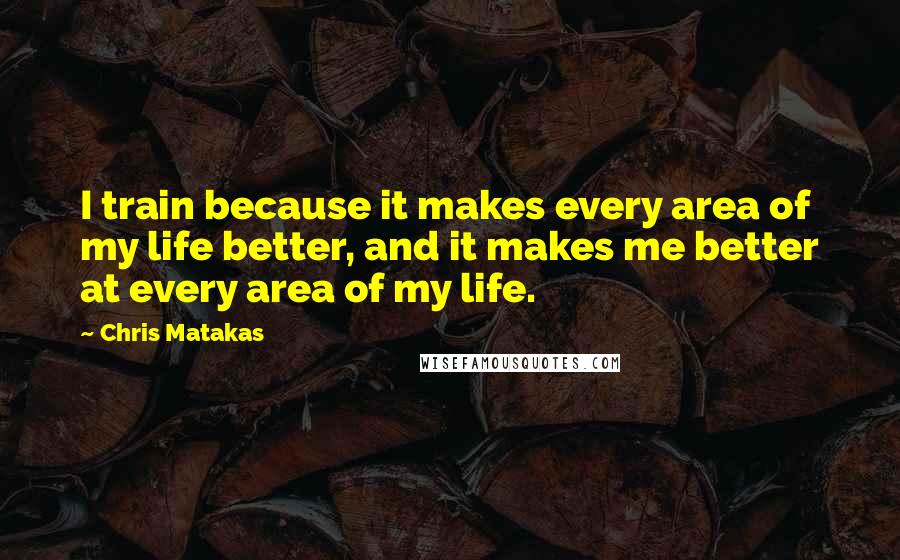 Chris Matakas Quotes: I train because it makes every area of my life better, and it makes me better at every area of my life.
