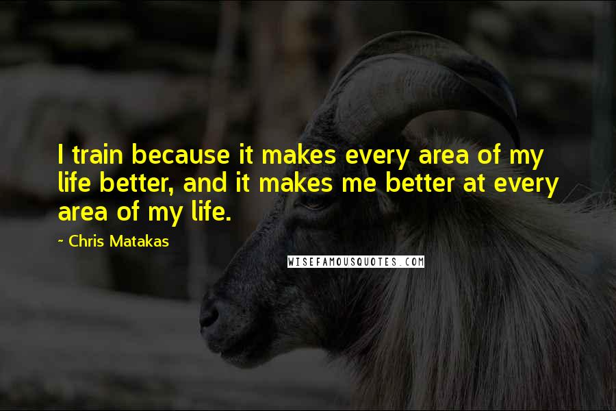 Chris Matakas Quotes: I train because it makes every area of my life better, and it makes me better at every area of my life.