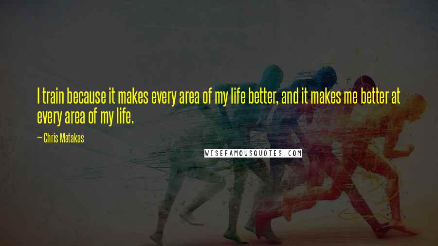 Chris Matakas Quotes: I train because it makes every area of my life better, and it makes me better at every area of my life.