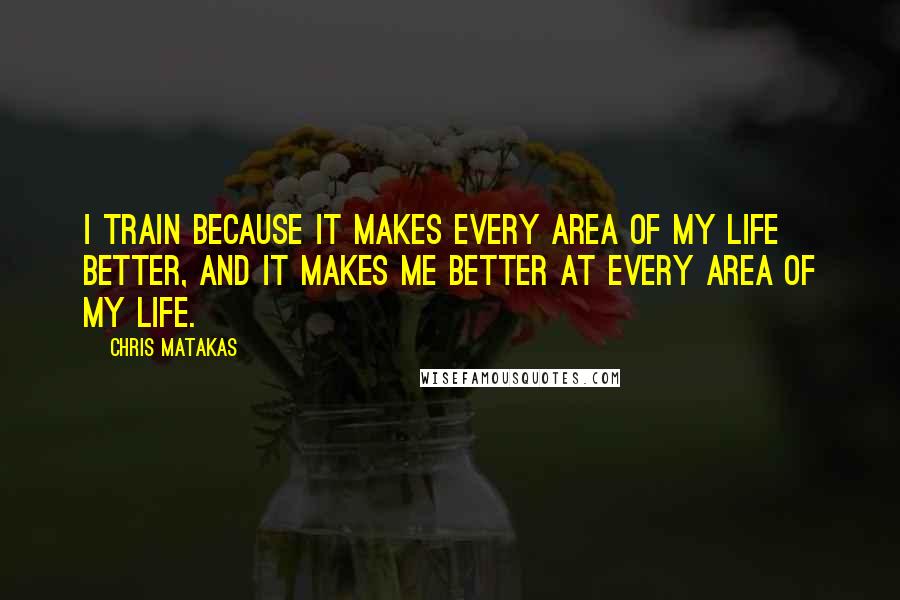 Chris Matakas Quotes: I train because it makes every area of my life better, and it makes me better at every area of my life.