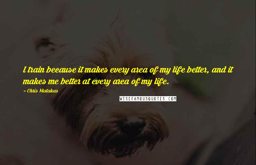 Chris Matakas Quotes: I train because it makes every area of my life better, and it makes me better at every area of my life.