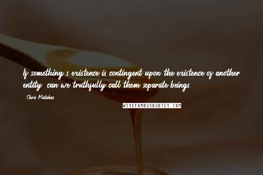 Chris Matakas Quotes: If something's existence is contingent upon the existence of another entity, can we truthfully call them separate beings?