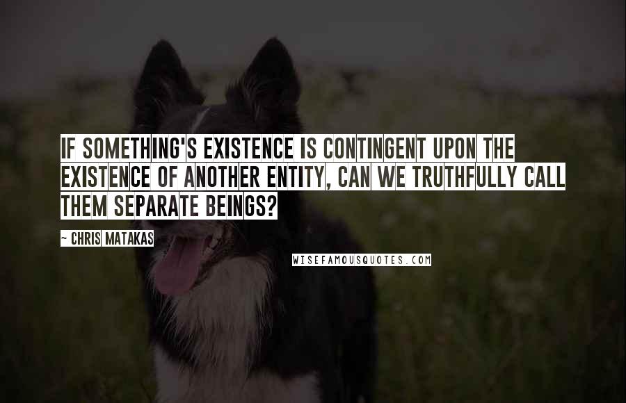 Chris Matakas Quotes: If something's existence is contingent upon the existence of another entity, can we truthfully call them separate beings?