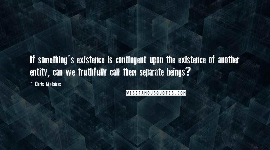 Chris Matakas Quotes: If something's existence is contingent upon the existence of another entity, can we truthfully call them separate beings?