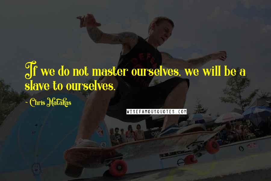 Chris Matakas Quotes: If we do not master ourselves, we will be a slave to ourselves.
