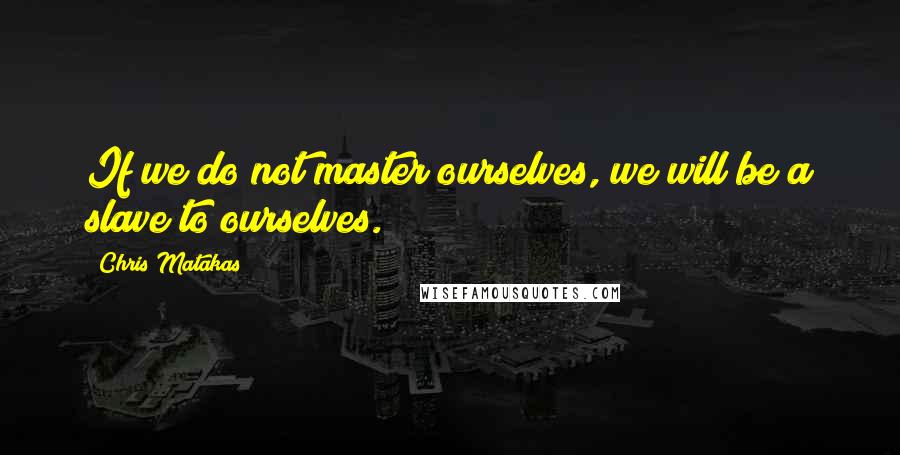 Chris Matakas Quotes: If we do not master ourselves, we will be a slave to ourselves.