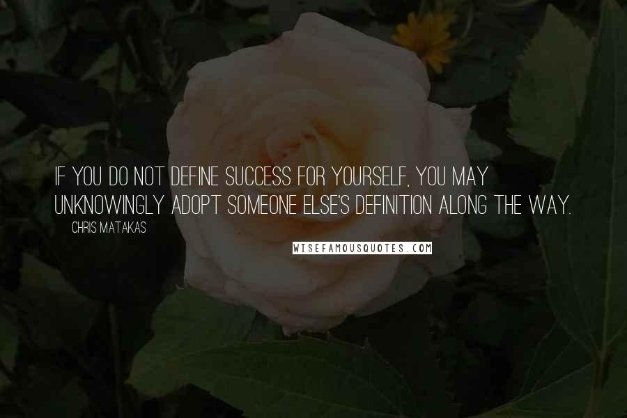 Chris Matakas Quotes: If you do not define success for yourself, you may unknowingly adopt someone else's definition along the way.