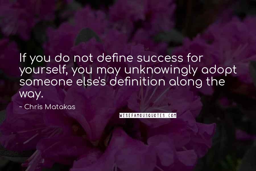 Chris Matakas Quotes: If you do not define success for yourself, you may unknowingly adopt someone else's definition along the way.