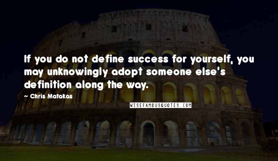 Chris Matakas Quotes: If you do not define success for yourself, you may unknowingly adopt someone else's definition along the way.