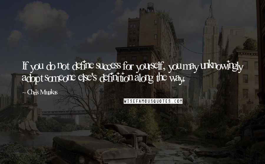 Chris Matakas Quotes: If you do not define success for yourself, you may unknowingly adopt someone else's definition along the way.