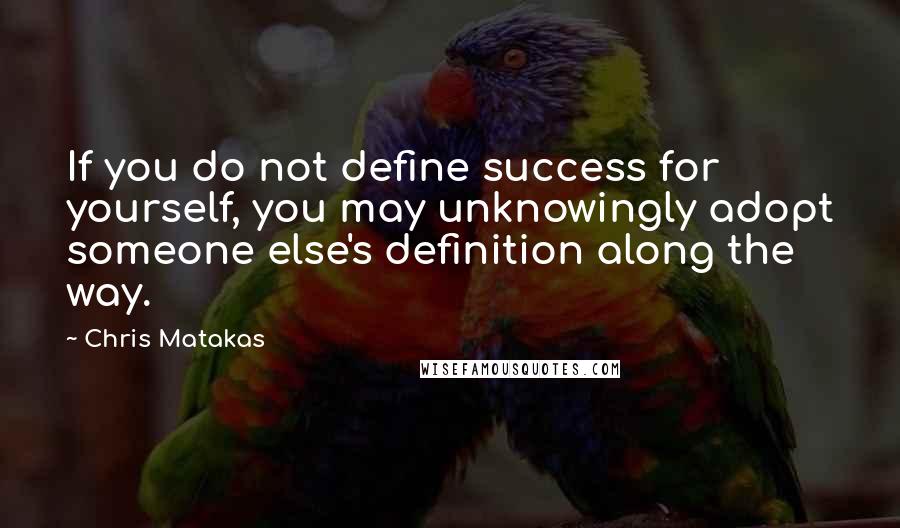 Chris Matakas Quotes: If you do not define success for yourself, you may unknowingly adopt someone else's definition along the way.