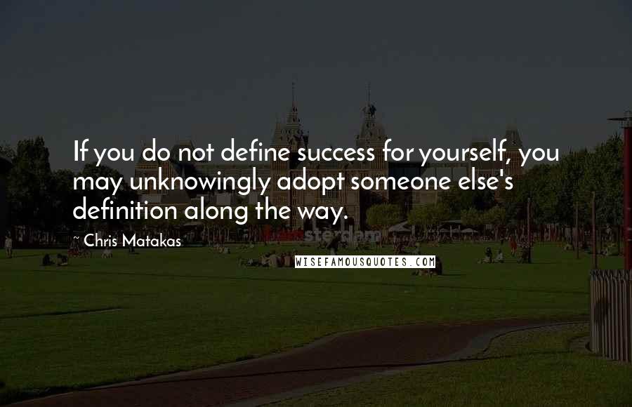Chris Matakas Quotes: If you do not define success for yourself, you may unknowingly adopt someone else's definition along the way.