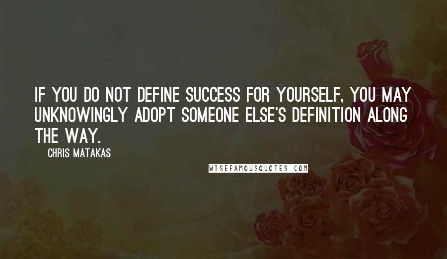 Chris Matakas Quotes: If you do not define success for yourself, you may unknowingly adopt someone else's definition along the way.