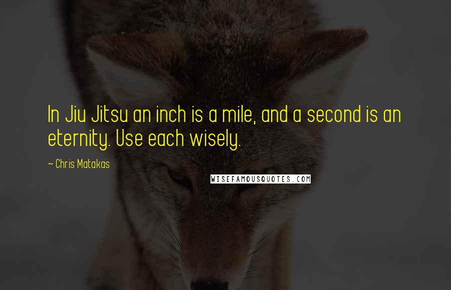 Chris Matakas Quotes: In Jiu Jitsu an inch is a mile, and a second is an eternity. Use each wisely.