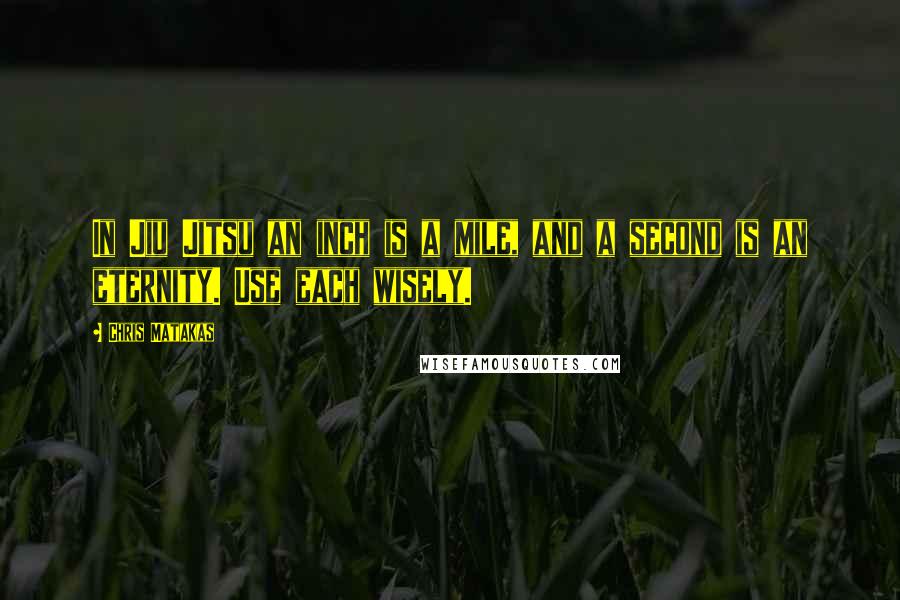 Chris Matakas Quotes: In Jiu Jitsu an inch is a mile, and a second is an eternity. Use each wisely.