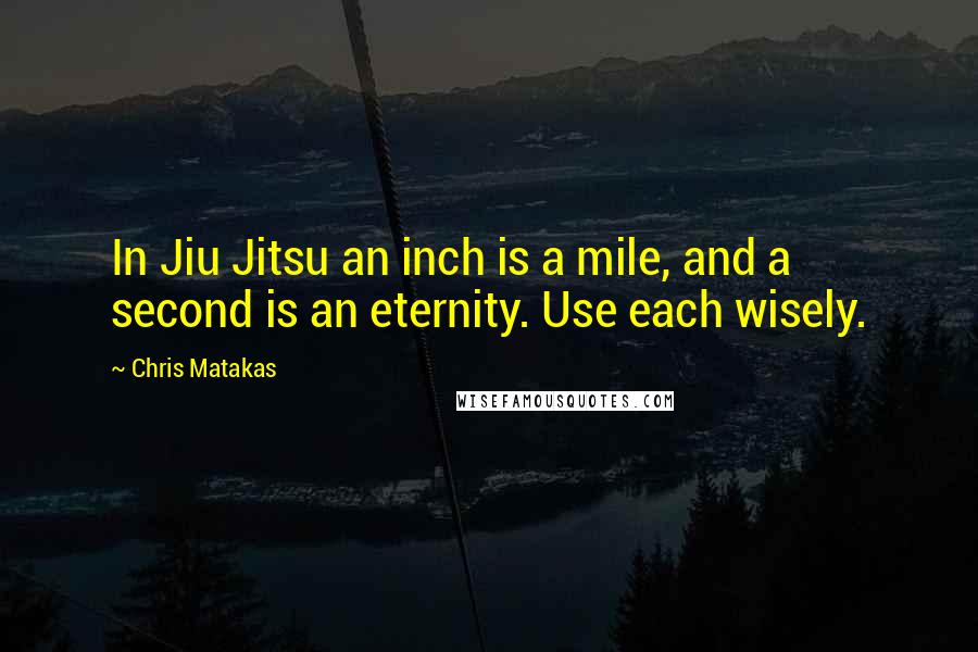 Chris Matakas Quotes: In Jiu Jitsu an inch is a mile, and a second is an eternity. Use each wisely.