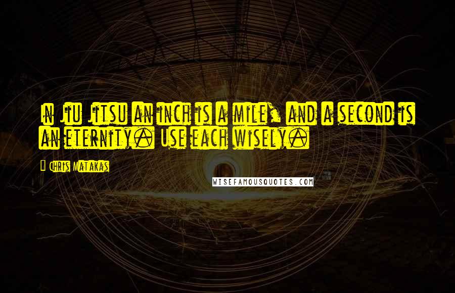 Chris Matakas Quotes: In Jiu Jitsu an inch is a mile, and a second is an eternity. Use each wisely.