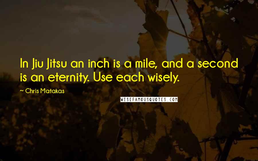 Chris Matakas Quotes: In Jiu Jitsu an inch is a mile, and a second is an eternity. Use each wisely.