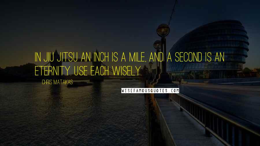 Chris Matakas Quotes: In Jiu Jitsu an inch is a mile, and a second is an eternity. Use each wisely.