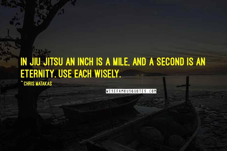 Chris Matakas Quotes: In Jiu Jitsu an inch is a mile, and a second is an eternity. Use each wisely.