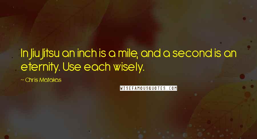 Chris Matakas Quotes: In Jiu Jitsu an inch is a mile, and a second is an eternity. Use each wisely.
