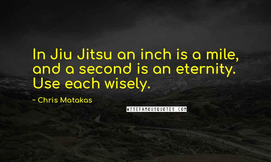 Chris Matakas Quotes: In Jiu Jitsu an inch is a mile, and a second is an eternity. Use each wisely.