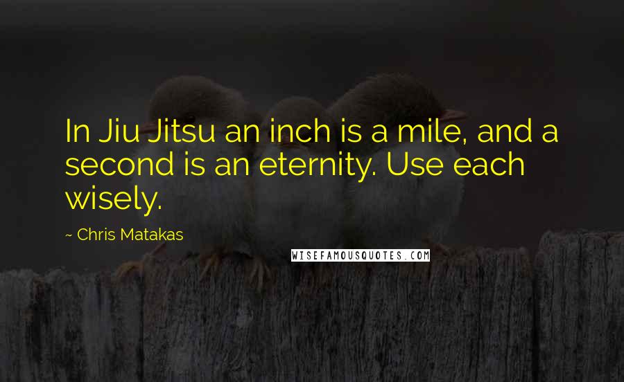 Chris Matakas Quotes: In Jiu Jitsu an inch is a mile, and a second is an eternity. Use each wisely.