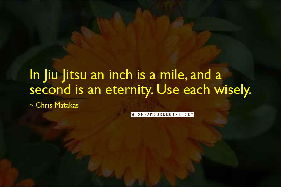 Chris Matakas Quotes: In Jiu Jitsu an inch is a mile, and a second is an eternity. Use each wisely.