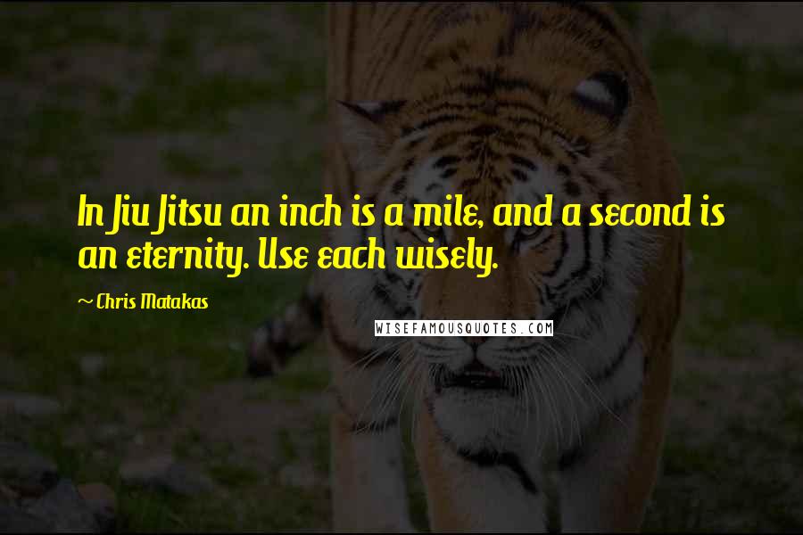 Chris Matakas Quotes: In Jiu Jitsu an inch is a mile, and a second is an eternity. Use each wisely.