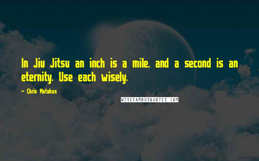 Chris Matakas Quotes: In Jiu Jitsu an inch is a mile, and a second is an eternity. Use each wisely.