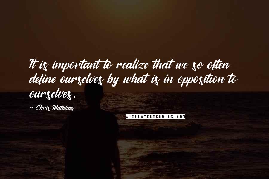 Chris Matakas Quotes: It is important to realize that we so often define ourselves by what is in opposition to ourselves.
