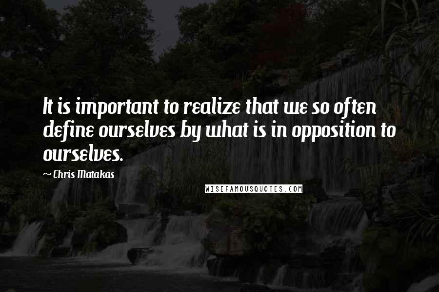 Chris Matakas Quotes: It is important to realize that we so often define ourselves by what is in opposition to ourselves.