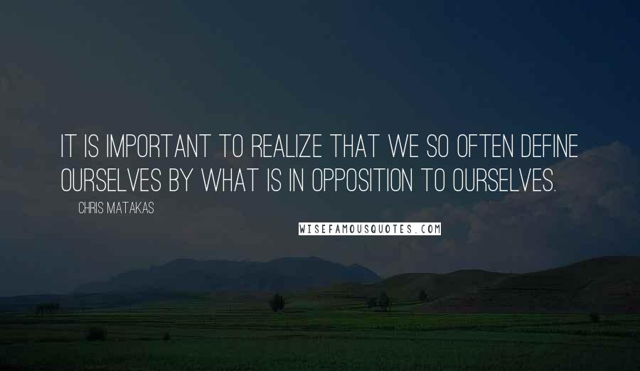 Chris Matakas Quotes: It is important to realize that we so often define ourselves by what is in opposition to ourselves.