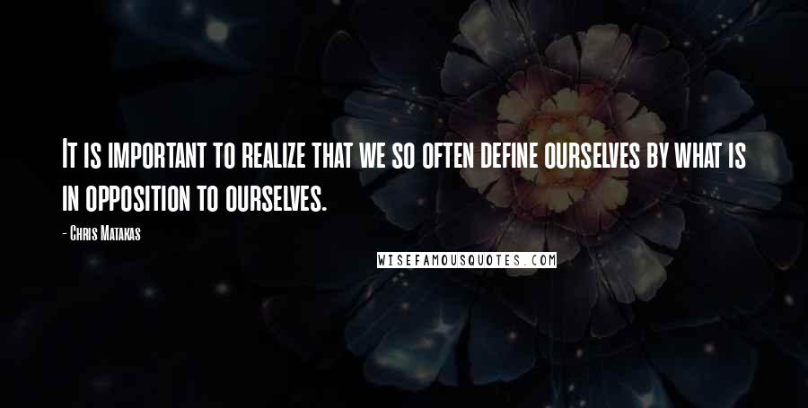 Chris Matakas Quotes: It is important to realize that we so often define ourselves by what is in opposition to ourselves.