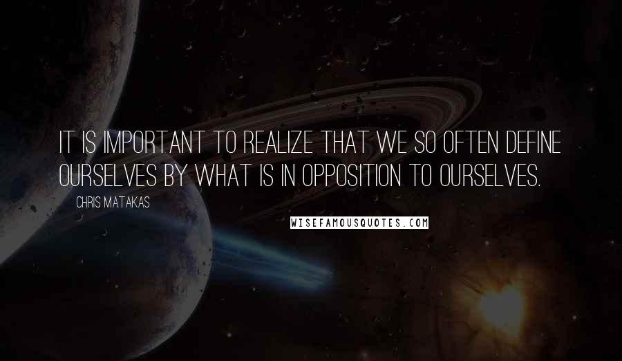 Chris Matakas Quotes: It is important to realize that we so often define ourselves by what is in opposition to ourselves.