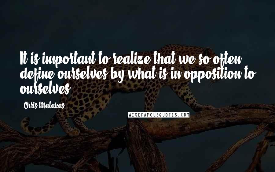 Chris Matakas Quotes: It is important to realize that we so often define ourselves by what is in opposition to ourselves.