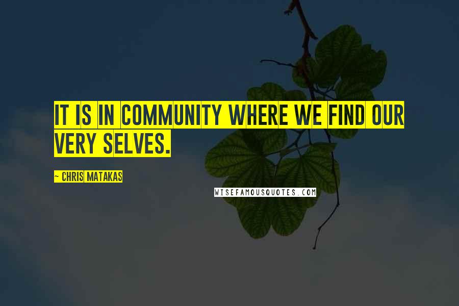 Chris Matakas Quotes: It is in community where we find our very selves.