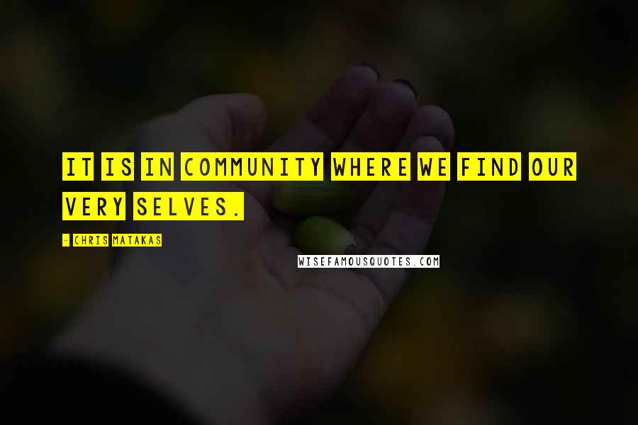 Chris Matakas Quotes: It is in community where we find our very selves.