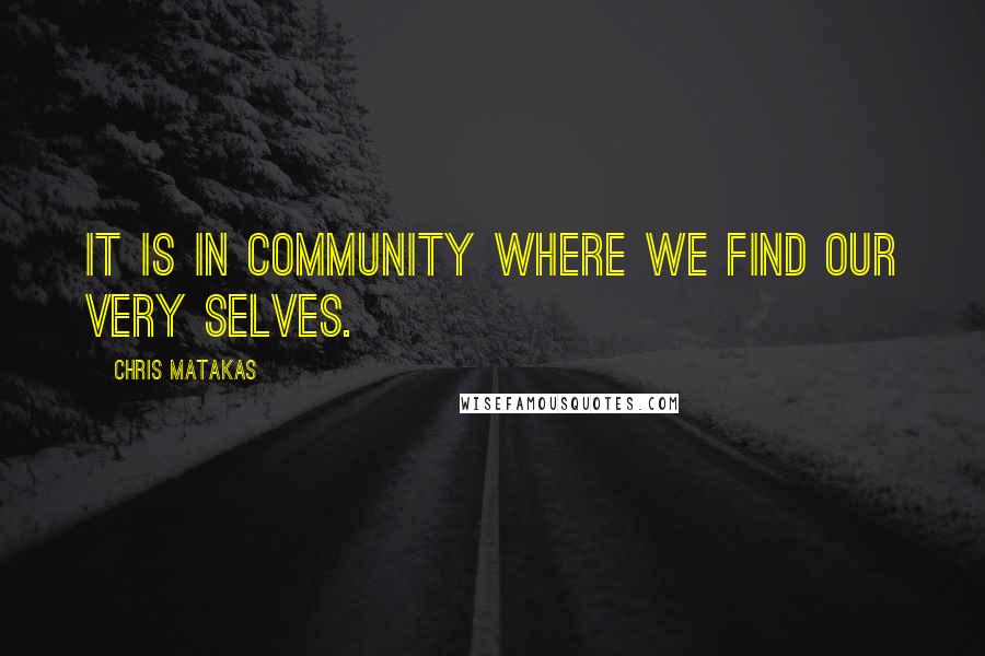 Chris Matakas Quotes: It is in community where we find our very selves.
