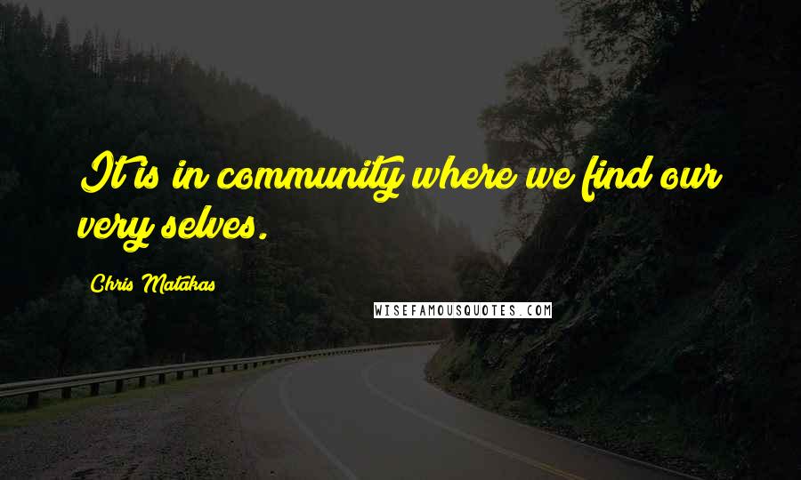 Chris Matakas Quotes: It is in community where we find our very selves.