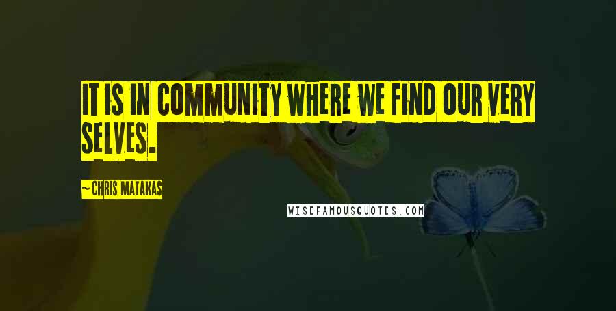 Chris Matakas Quotes: It is in community where we find our very selves.