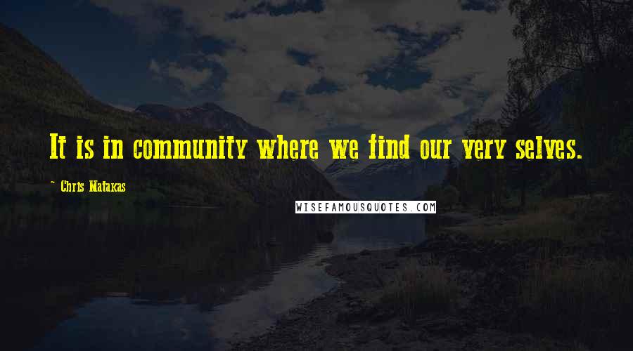 Chris Matakas Quotes: It is in community where we find our very selves.