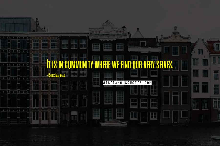 Chris Matakas Quotes: It is in community where we find our very selves.