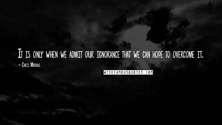 Chris Matakas Quotes: It is only when we admit our ignorance that we can hope to overcome it.